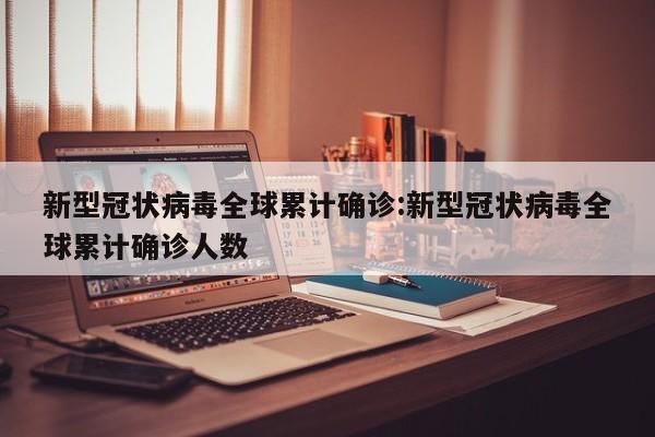 新型冠状病毒全球累计确诊:新型冠状病毒全球累计确诊人数