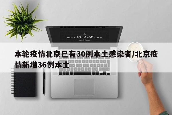 本轮疫情北京已有30例本土感染者/北京疫情新增36例本土