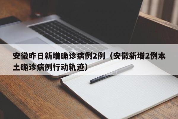 安徽昨日新增确诊病例2例（安徽新增2例本土确诊病例行动轨迹）