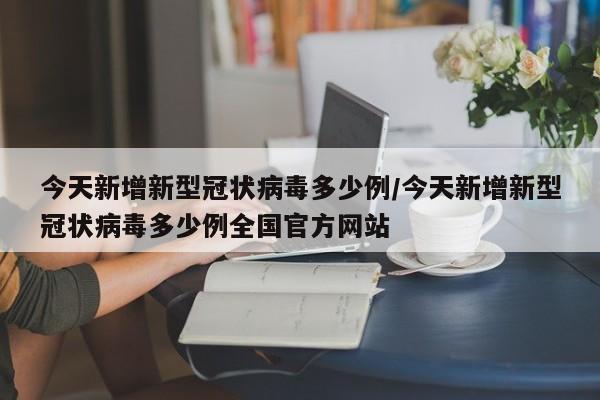 今天新增新型冠状病毒多少例/今天新增新型冠状病毒多少例全国官方网站
