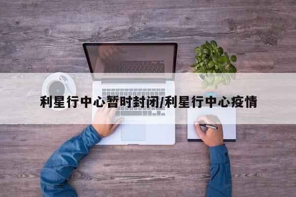 利星行中心暂时封闭/利星行中心疫情