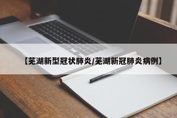 【芜湖新型冠状肺炎/芜湖新冠肺炎病例】