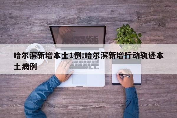 哈尔滨新增本土1例:哈尔滨新增行动轨迹本土病例