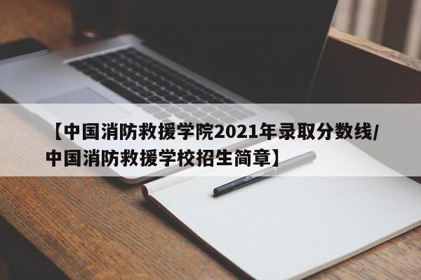 【中国消防救援学院2021年录取分数线/中国消防救援学校招生简章】