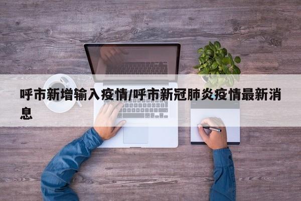 呼市新增输入疫情/呼市新冠肺炎疫情最新消息