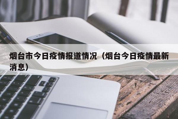 烟台市今日疫情报道情况（烟台今日疫情最新消息）