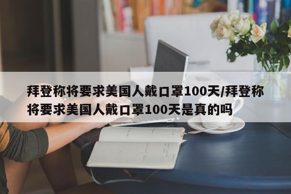 拜登称将要求美国人戴口罩100天/拜登称将要求美国人戴口罩100天是真的吗