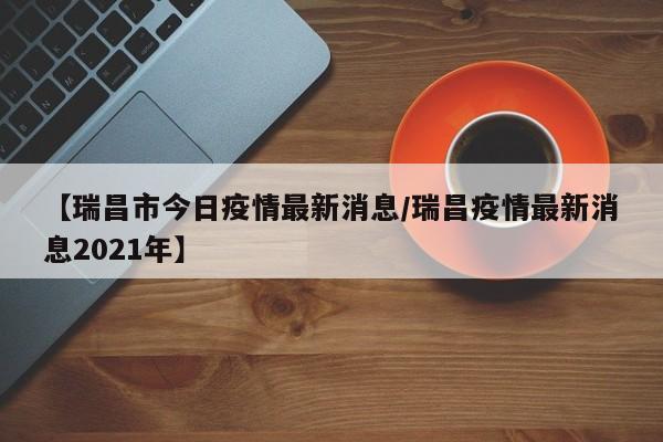 【瑞昌市今日疫情最新消息/瑞昌疫情最新消息2021年】