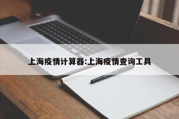 上海疫情计算器:上海疫情查询工具