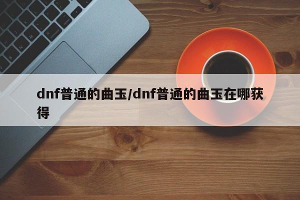 dnf普通的曲玉/dnf普通的曲玉在哪获得