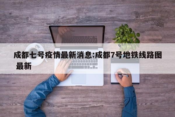 成都七号疫情最新消息:成都7号地铁线路图 最新