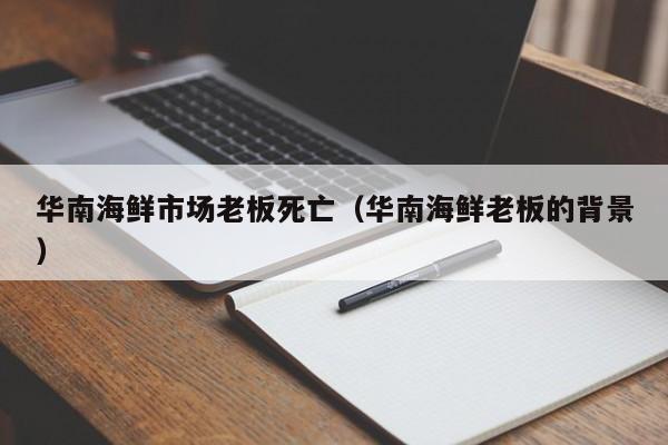 华南海鲜市场老板死亡（华南海鲜老板的背景）