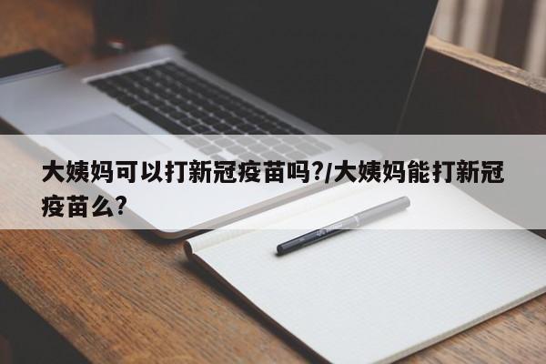 大姨妈可以打新冠疫苗吗?/大姨妈能打新冠疫苗么?