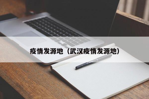 疫情发源地（武汉疫情发源地）