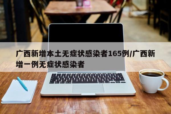 广西新增本土无症状感染者165例/广西新增一例无症状感染者