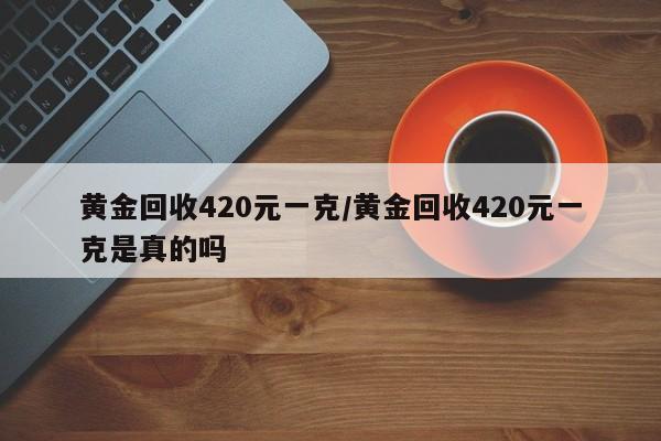 黄金回收420元一克/黄金回收420元一克是真的吗