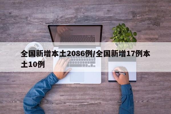 全国新增本土2086例/全国新增17例本土10例