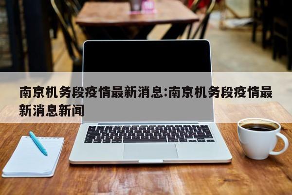 南京机务段疫情最新消息:南京机务段疫情最新消息新闻