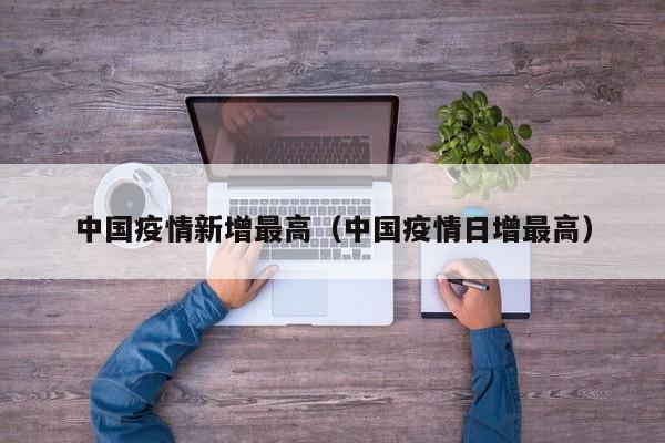 中国疫情新增最高（中国疫情日增最高）
