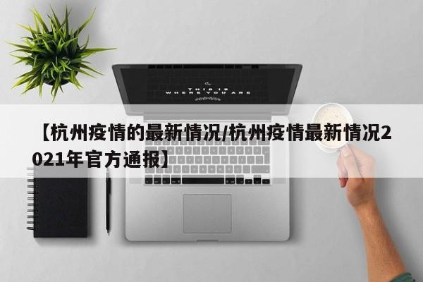 【杭州疫情的最新情况/杭州疫情最新情况2021年官方通报】
