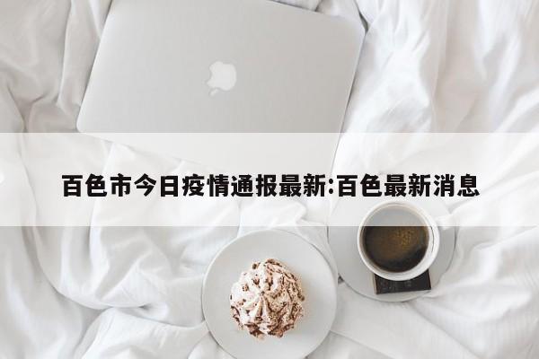 百色市今日疫情通报最新:百色最新消息