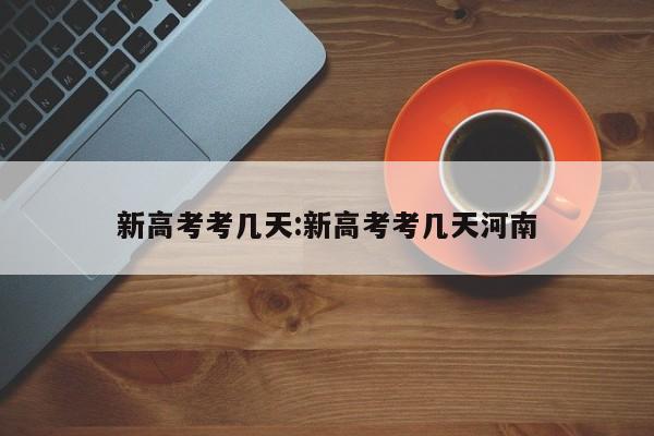 新高考考几天:新高考考几天河南