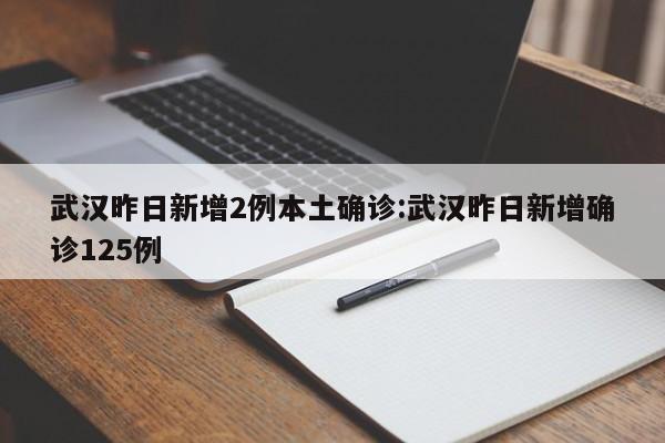 武汉昨日新增2例本土确诊:武汉昨日新增确诊125例