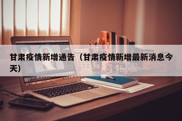 甘肃疫情新增通告（甘肃疫情新增最新消息今天）