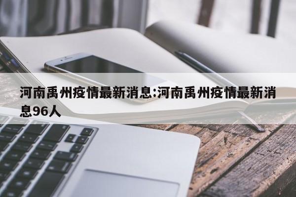 河南禹州疫情最新消息:河南禹州疫情最新消息96人