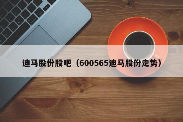 迪马股份股吧（600565迪马股份走势）