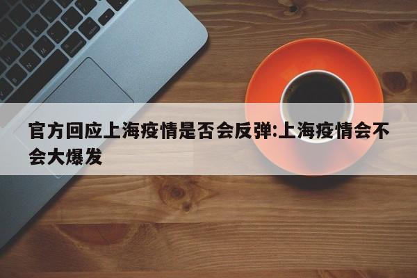 官方回应上海疫情是否会反弹:上海疫情会不会大爆发