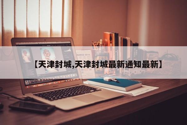 【天津封城,天津封城最新通知最新】