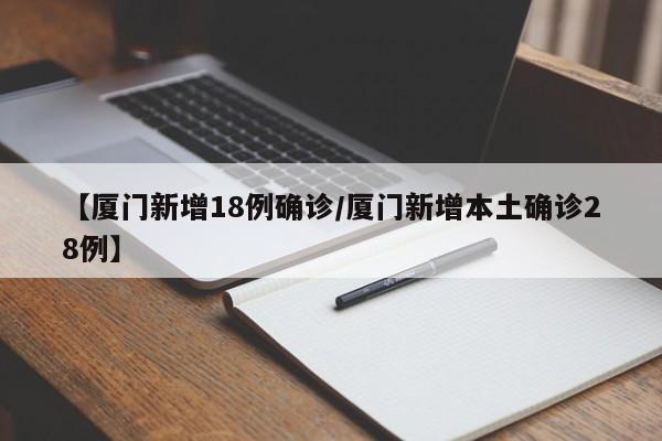 【厦门新增18例确诊/厦门新增本土确诊28例】