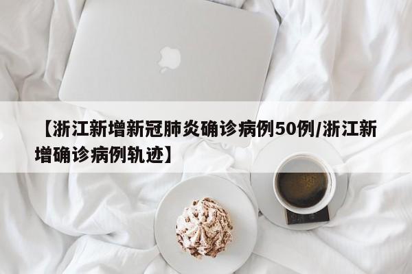 【浙江新增新冠肺炎确诊病例50例/浙江新增确诊病例轨迹】