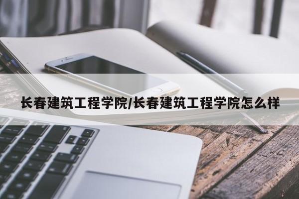长春建筑工程学院/长春建筑工程学院怎么样