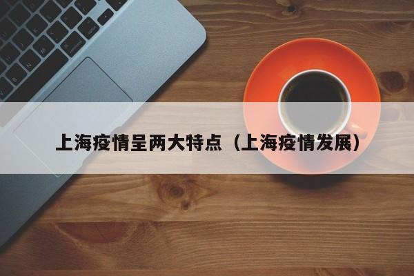 上海疫情呈两大特点（上海疫情发展）