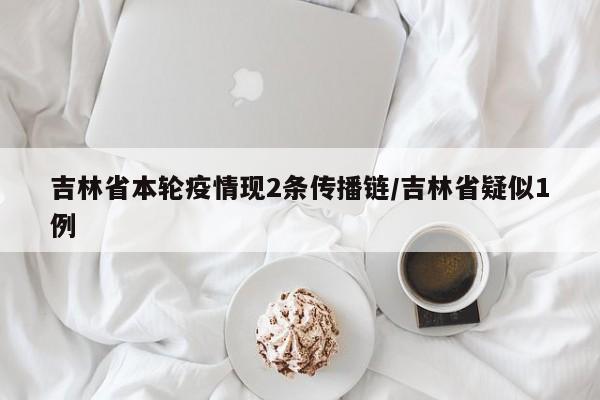 吉林省本轮疫情现2条传播链/吉林省疑似1例
