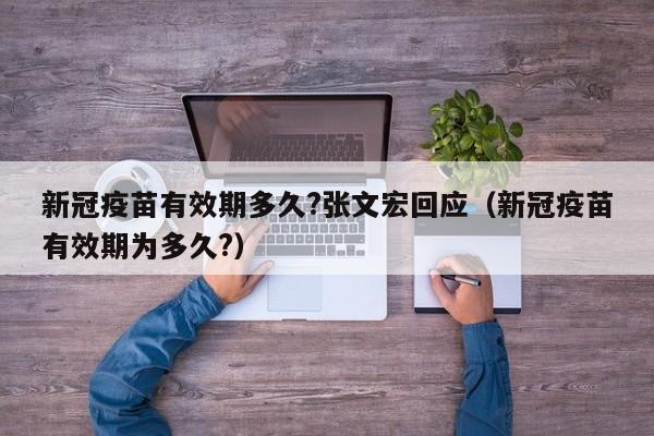 新冠疫苗有效期多久?张文宏回应（新冠疫苗有效期为多久?）