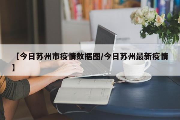 【今日苏州市疫情数据图/今日苏州最新疫情】