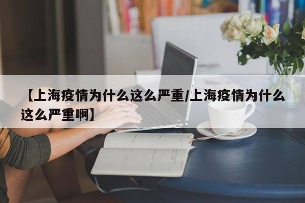 【上海疫情为什么这么严重/上海疫情为什么这么严重啊】