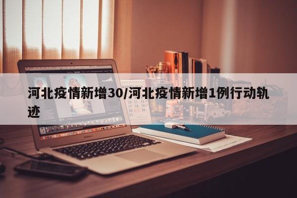 河北疫情新增30/河北疫情新增1例行动轨迹