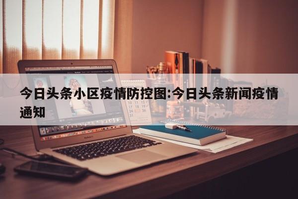 今日头条小区疫情防控图:今日头条新闻疫情通知