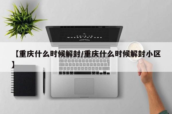 【重庆什么时候解封/重庆什么时候解封小区】