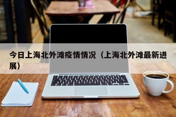 今日上海北外滩疫情情况（上海北外滩最新进展）