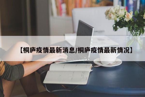 【桐庐疫情最新消息/桐庐疫情最新情况】