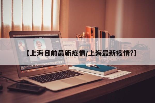 【上海目前最新疫情/上海最新疫情?】