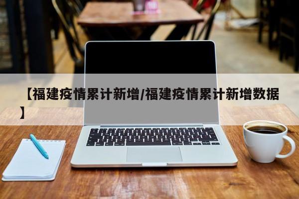 【福建疫情累计新增/福建疫情累计新增数据】