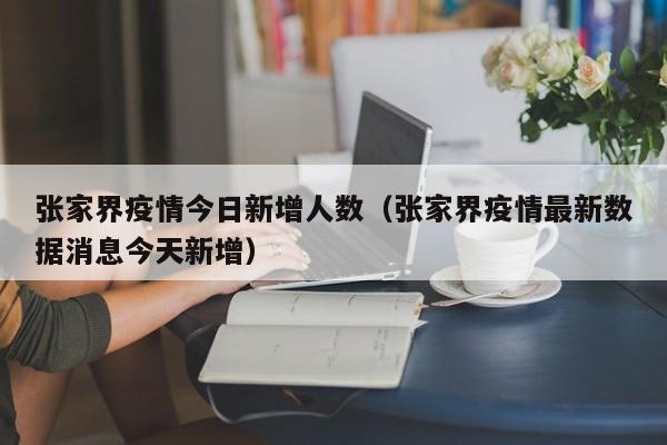 张家界疫情今日新增人数（张家界疫情最新数据消息今天新增）