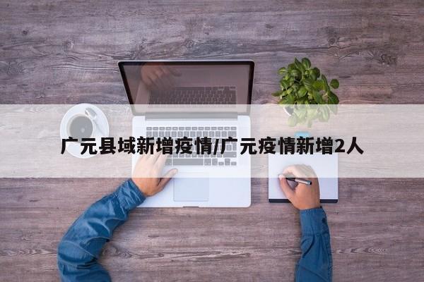 广元县域新增疫情/广元疫情新增2人