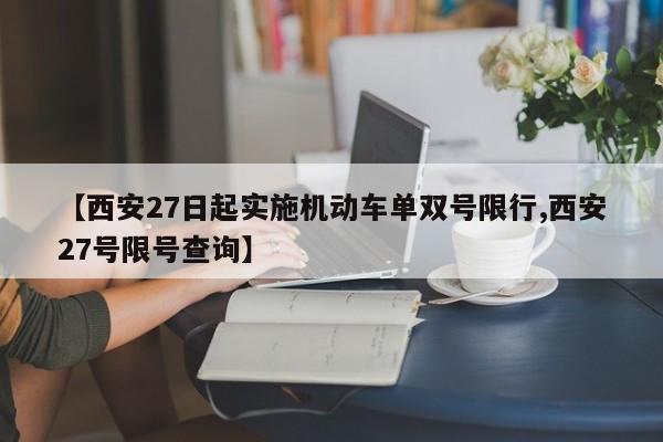 【西安27日起实施机动车单双号限行,西安27号限号查询】